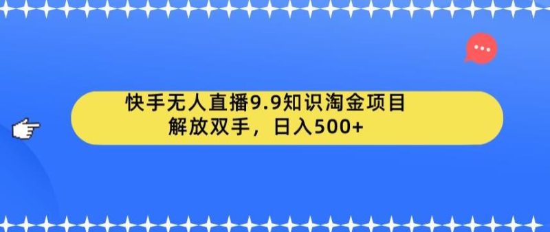 快手无人直播9.9知识淘金项目，解放双手，日入500+【揭秘】-虚拟资源库