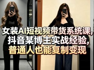 女装AI短视频带货系统课,抖音某博主实战经验,普通人也能复制变现-虚拟资源库