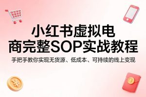 小红书虚拟电商完整SOP实战教程,手把手教你,实现无货源、低成本、可持续的线上变现-虚拟资源库