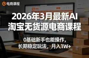2026年3月最新AI淘宝无货源电商课程，0基础新手也能操作，长期稳定玩法，月入1W+-虚拟资源库