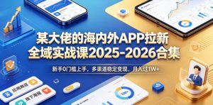 某大佬的海内外APP拉新全域实战课2025-2026合集，新手0门槛上手，多渠道稳定变现，月入过1W+-虚拟资源库