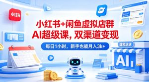 小红书+闲鱼虚拟店群AI超级课,双渠道变现,每日1小时,新手也能月入3k+-虚拟资源库