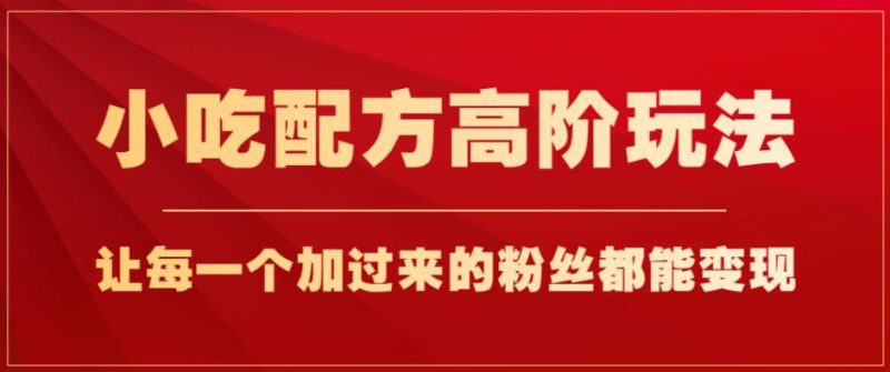 小吃配方高阶玩法,每个加过来的粉丝都能变现,一部手机轻松月入1w+【揭秘】-虚拟资源库