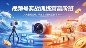 视频号实战训练营高阶班,从流量到变现,构建直播驱动的商业闭环(26年4月)-虚拟资源库