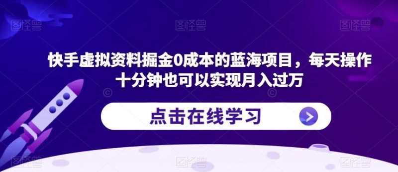 快手虚拟资料掘金0成本的蓝海项目，每天操作十分钟也可以实现月入过万【揭秘】-虚拟资源库