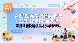 AI赋能美术教育实战课|工具·提示词·全实操,零基础轻松解锁美术教学新玩法-虚拟资源库