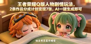 王者荣耀Q版人物剧情玩法，2条作品分成计划变现7张，AI一键生成即可-虚拟资源库