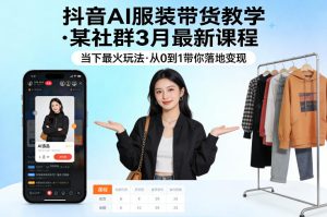 抖音AI服装带货教学,某社群3月最新课程,当下最火玩法,从0到1带你落地变现-虚拟资源库