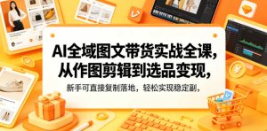 AI全域图文带货实战全课，从作图剪辑到选品变现，新手可直接复制落地，轻松实现稳定副业增收-虚拟资源库