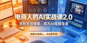 电商人的AI实战课2.0，告别无效摸索，成为AI视频导演，全能AI电商人，从这里开始-虚拟资源库
