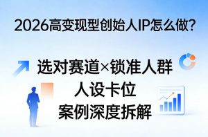 2026高变现型创始人IP怎么做?选对赛道×锁准人群×人设卡位×案例深度拆解-虚拟资源库