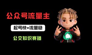 公众号流量主之公交知识赛道,起号快+流量稳,从0-1全流程讲解!-虚拟资源库