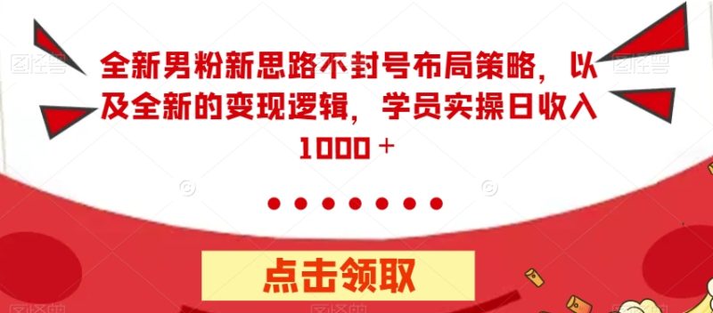 全新男粉新思路不封号布局策略，以及全新的变现逻辑，实操日收入1000＋【揭秘】-虚拟资源库