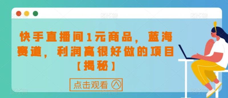 快手直播间1元商品,蓝海赛道,利润高很好做的项目【揭秘】-虚拟资源库