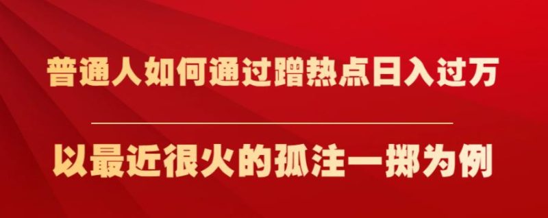 普通人如何通过蹭热点日入过万，以最近很火的孤注一掷为例【揭秘】-虚拟资源库