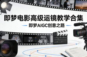 即梦电影高级运镜教学合集,即梦AIGC创意之路-虚拟资源库