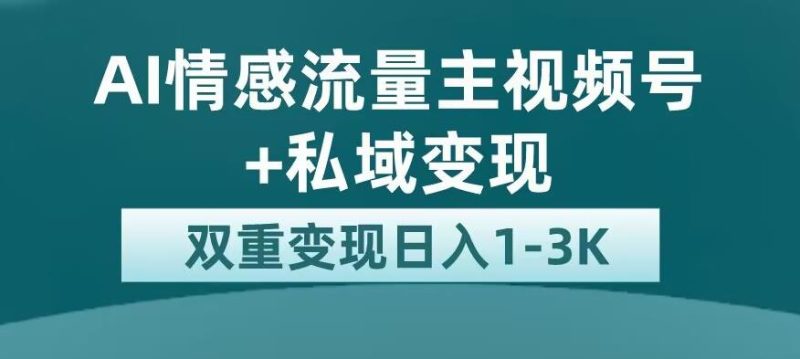 全新AI情感流量主视频号+私域变现，日入1-3K，平台巨大流量扶持【揭秘】-虚拟资源库