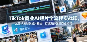 TikTok商业AI短片全流程实战课，从需求策划到成片输出，打造海外优质商业视频-虚拟资源库