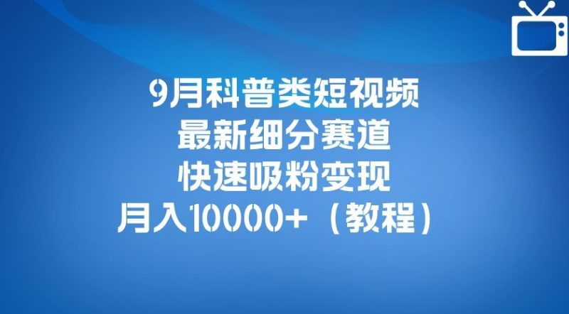 9月科普类短视频最新细分赛道,快速吸粉变现,月入10000+(详细教程)-虚拟资源库