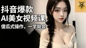 抖音爆款AI美女视频课，傻瓜式操作，一学就会，1个小就能上手-虚拟资源库