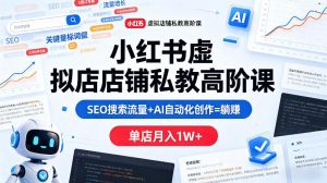 小红书虚拟店铺私教高阶课，SEO搜索流量+AI自动化创作=躺賺，单店月入1W+-虚拟资源库