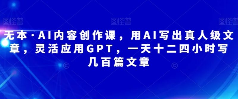 无本·AI内容创作课,用AI写出真人级文章,灵活应用GPT,一天十二四小时写几百篇文章-虚拟资源库