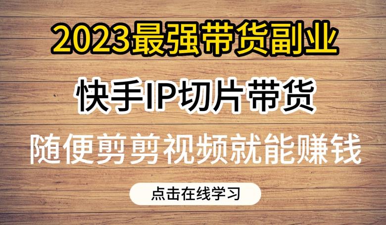 2023最强带货副业快手IP切片带货,门槛低,0粉丝也可以进行,随便剪剪视频就能赚钱-虚拟资源库