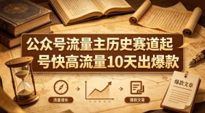 公众号流量主之历史赛道，起号快+高流量，10天就能出爆款！-虚拟资源库