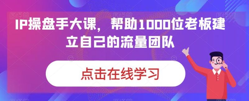 IP操盘手大课，帮助1000位老板建立自己的流量团队-虚拟资源库