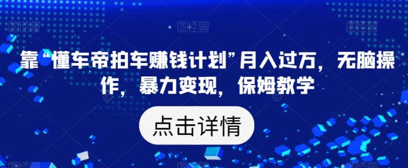 靠“懂车帝拍车赚钱计划”月入过万，无脑操作，暴力变现，保姆教学【揭秘】-虚拟资源库