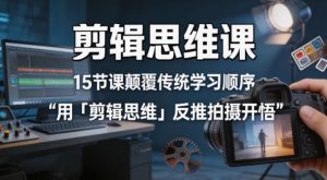 剪辑思维课,15节课颠覆传统学习顺序用「剪辑思维」反推拍摄开悟-虚拟资源库