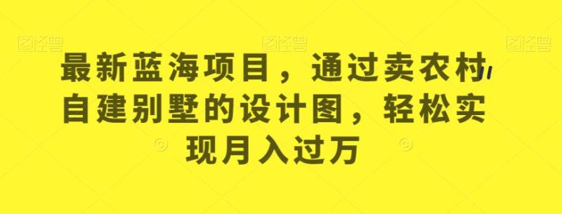 最新蓝海项目,通过卖农村自建别墅的设计图,轻松实现月入过万【揭秘】-虚拟资源库
