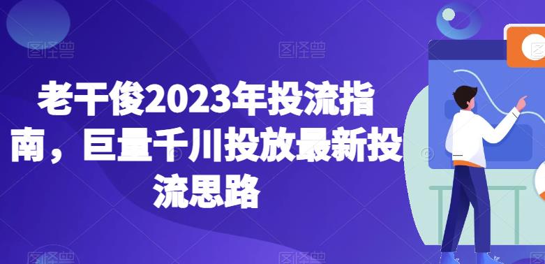 老干俊2023年投流指南,巨量千川投放最新投流思路-虚拟资源库
