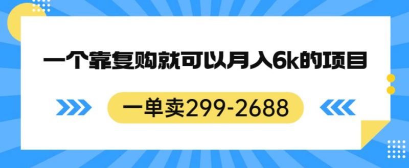 一单卖299-2688，一个靠复购就可以月入6k的暴利项目【揭秘】-虚拟资源库