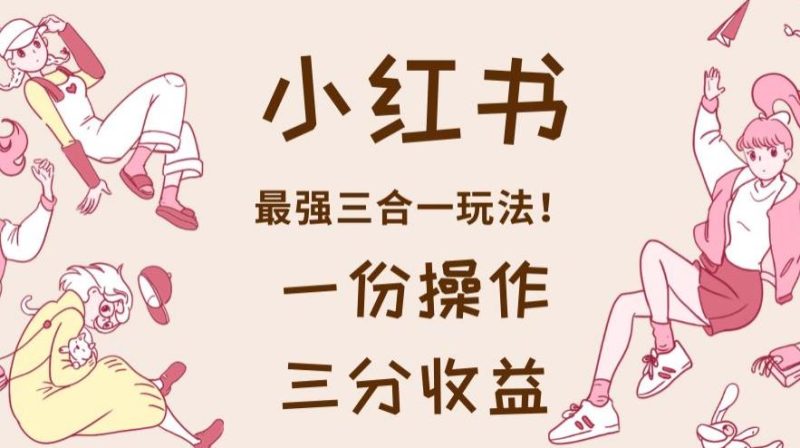 小红书最强三合一玩法，一份操作获得三份收益！【揭秘】-虚拟资源库