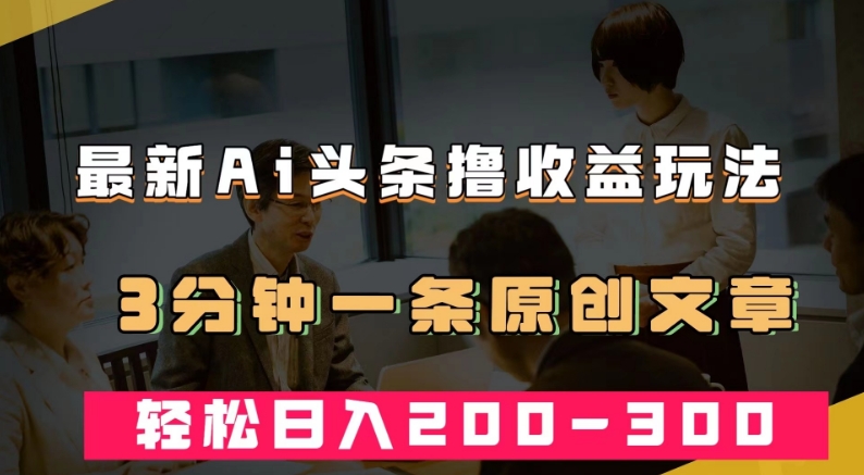 最新AI头条撸收益热门领域玩法，3分钟一条原创文章，轻松日入200-300＋-虚拟资源库