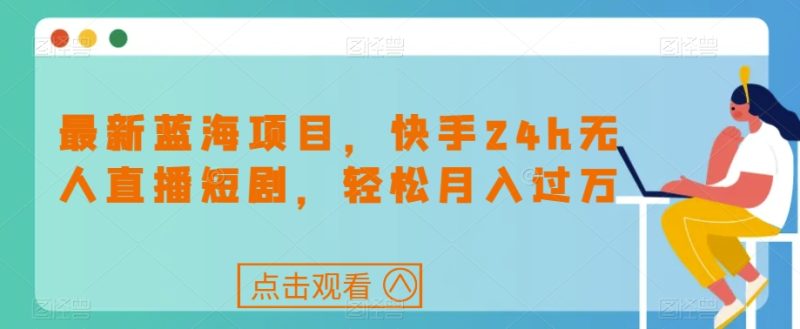 最新蓝海项目,快手24h无人直播短剧,轻松月入过万【揭秘】-虚拟资源库