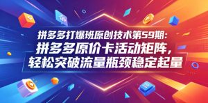 拼多多打爆班原创技术第59期:拼多多原价卡活动矩阵,轻松突破流量瓶颈稳定起量-虚拟资源库
