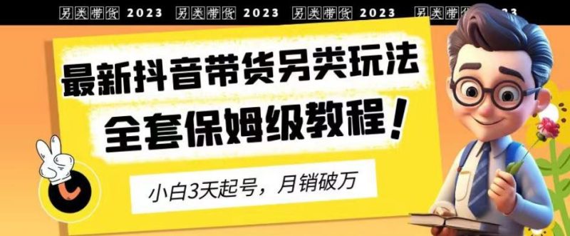 2023年最新抖音带货另类玩法，3天起号，月销破万（保姆级教程）【揭秘】-虚拟资源库