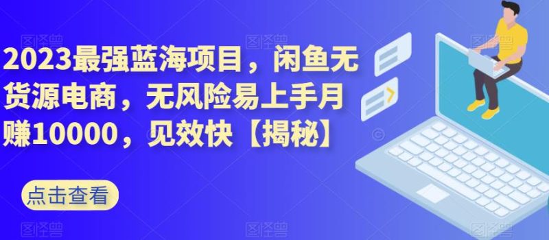 2023最强蓝海项目,闲鱼无货源电商,无风险易上手月赚10000,见效快【揭秘】-虚拟资源库
