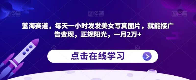 蓝海赛道,每天一小时发发美女写真图片,就能接广告变现,正规阳光,一月2万+【揭秘】-虚拟资源库