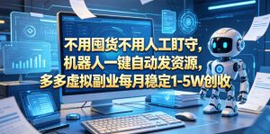 不用囤货不用人工盯守,机器人一键自动发资源,多多虚拟副业每月稳定1-5W创收【揭秘】-虚拟资源库
