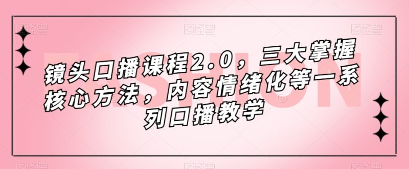 镜头口播课程2.0,三大掌握核心方法,内容情绪化等一系列口播教学-虚拟资源库