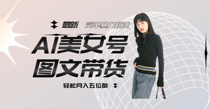 最新Al美女号图文带货,单号月入五位数,可做矩阵号,全AI创作素材【揭秘】-虚拟资源库