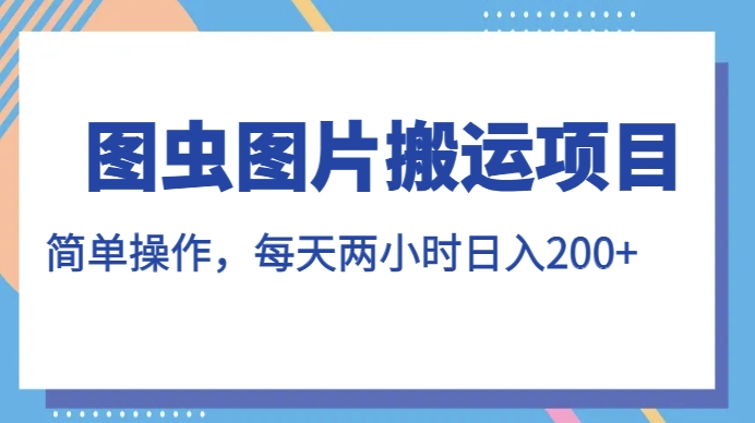 图虫图片搬运项目,简单操作,每天两小时,日入200+【揭秘】-虚拟资源库