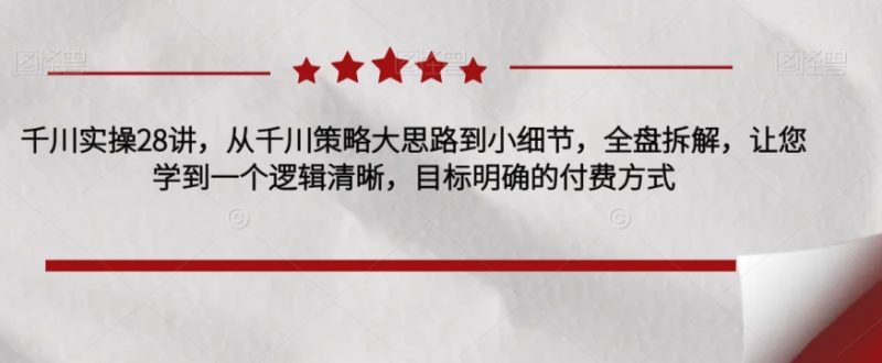 千川实操28讲,从千川策略大思路到小细节,全盘拆解,让您学到一个逻辑清晰,目标明确的付费方式-虚拟资源库