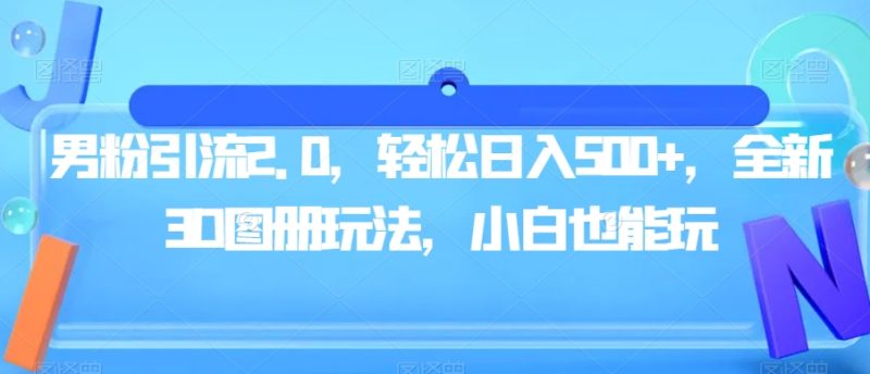 男粉引流2.0,轻松日入500+,全新3D图册玩法,小白也能玩【揭秘】-虚拟资源库
