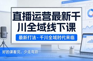 直播运营最新千川全域线下课,最新打法,千川全域时代来临,好的课看完,少走弯路(26年2月)-虚拟资源库