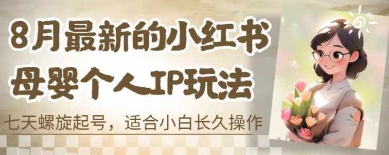 8月最新的小红书母婴个人IP玩法,七天螺旋起号,适合小白长久操作(附带全部教程)【揭秘】-虚拟资源库