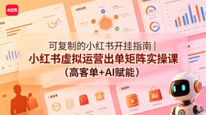 可复制的小红书开挂指南｜小红书虚拟运营出单矩阵实操课（高客单+AI赋能）-虚拟资源库